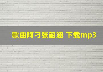 歌曲阿刁张韶涵 下载mp3